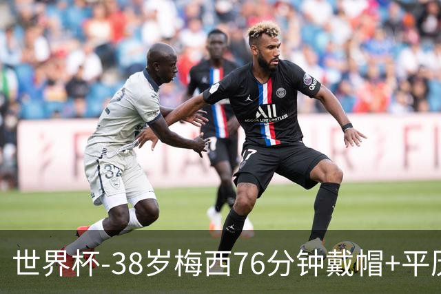 世界杯-38岁梅西76分钟戴帽+平历史纪录 阿根廷3-0阿尔及利亚