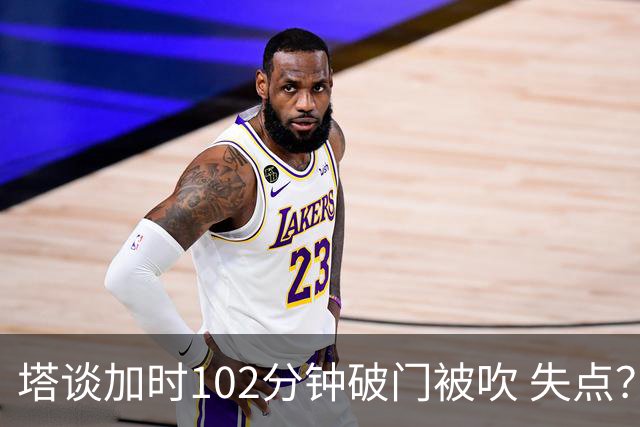 塔谈加时102分钟破门被吹 失点？困难时刻还会承担责任