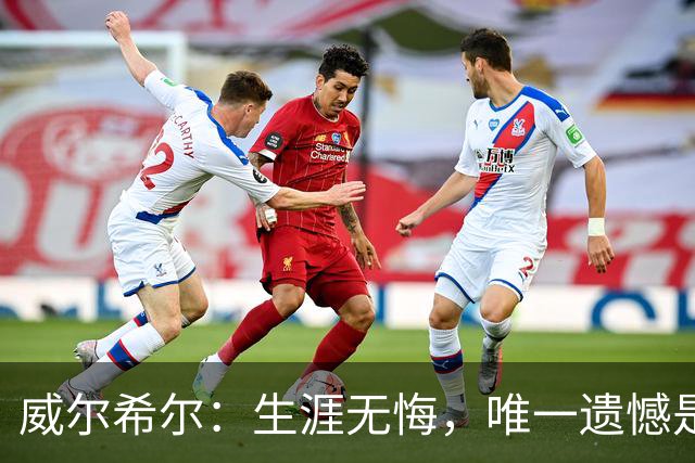 威尔希尔：生涯无悔，唯一遗憾是错失蓝狐奇迹赛季的那座冠军