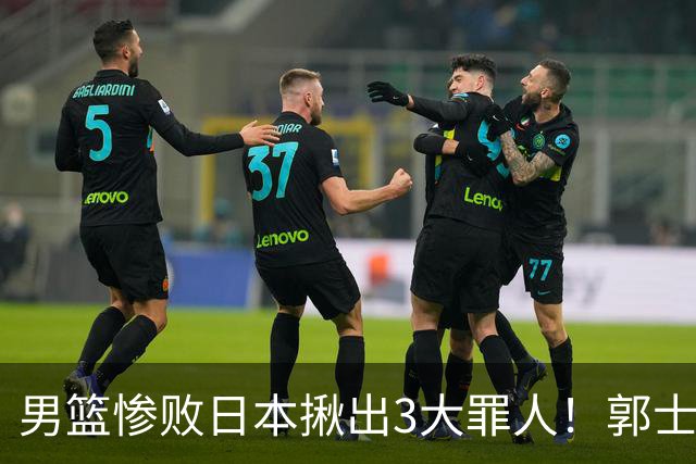 男篮惨败日本揪出3大罪人！郭士强刚愎自用：高诗岩赵继伟拖后腿