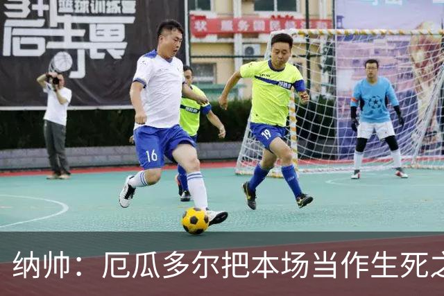 纳帅：厄瓜多尔把本场当作生死之战 我们进球后的站位有些鲁莽