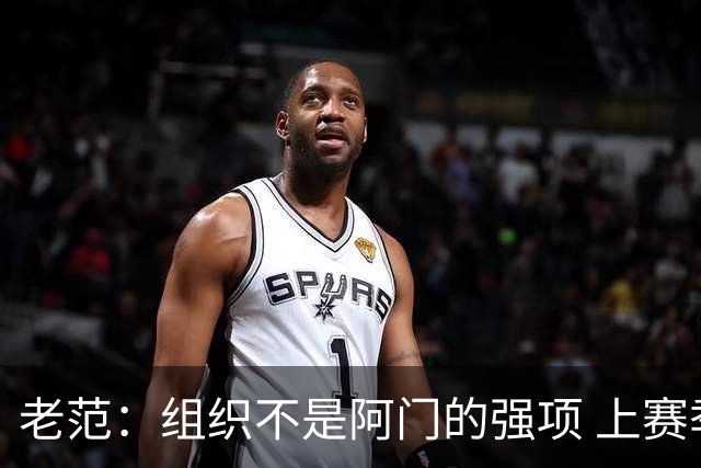 老范：组织不是阿门的强项 上赛季球队每个人都不在最合适的位置