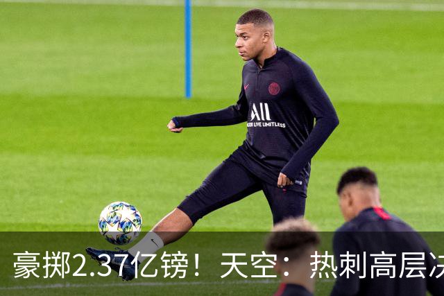 豪掷2.37亿镑！天空：热刺高层决心要与强队竞争，绝不再去降级区