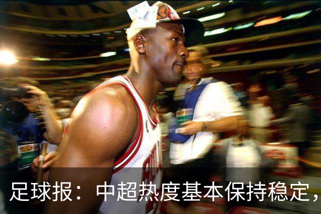 足球报：中超热度基本保持稳定，跨年赛制仍须积极推进