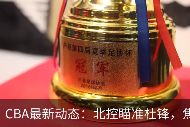 CBA最新动态：北控瞄准杜锋，焦泊乔申请交易，朱芳雨寻求旧将